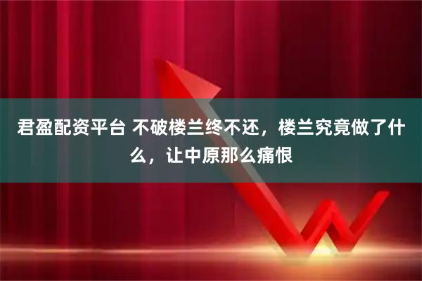 君盈配资平台 不破楼兰终不还，楼兰究竟做了什么，让中原那么痛恨