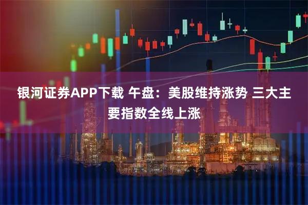 银河证券APP下载 午盘：美股维持涨势 三大主要指数全线上涨