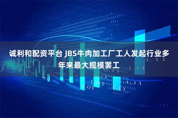 诚利和配资平台 JBS牛肉加工厂工人发起行业多年来最大规模罢工
