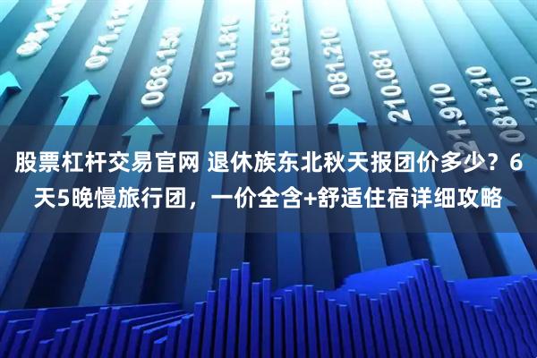 股票杠杆交易官网 退休族东北秋天报团价多少？6天5晚慢旅行团，一价全含+舒适住宿详细攻略