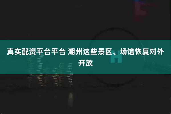 真实配资平台平台 潮州这些景区、场馆恢复对外开放