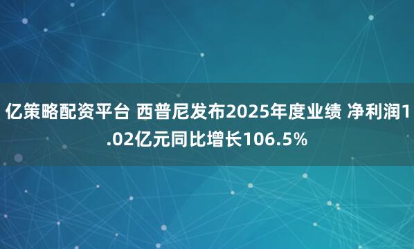 亿策略配资平台 西普尼发布2025年度业绩 净利润1.02亿元同比增长106.5%
