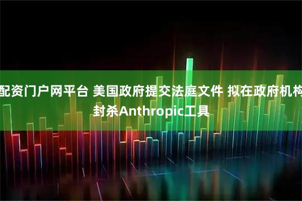 配资门户网平台 美国政府提交法庭文件 拟在政府机构封杀Anthropic工具