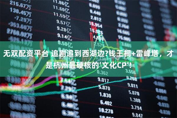 无双配资平台 追剧追到西湖边?钱王祠+雷峰塔，才是杭州最硬核的‘文化CP’!