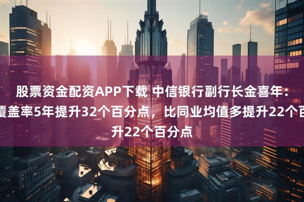 股票资金配资APP下载 中信银行副行长金喜年:拨备覆盖率5年提升32个百分点,比同业均值多提升22个百分点