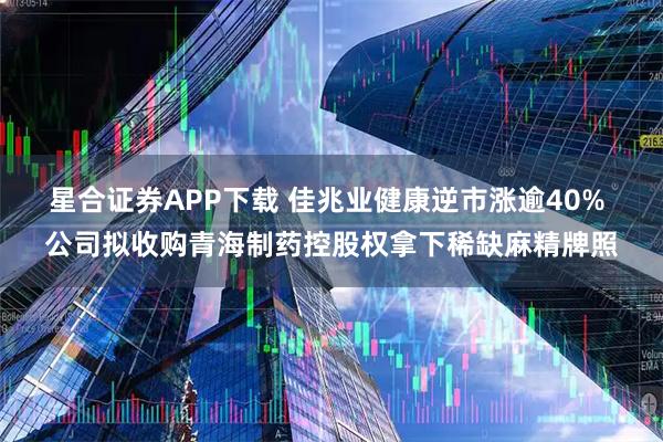 星合证券APP下载 佳兆业健康逆市涨逾40% 公司拟收购青海制药控股权拿下稀缺麻精牌照