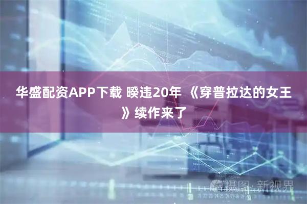 华盛配资APP下载 暌违20年 《穿普拉达的女王》续作来了