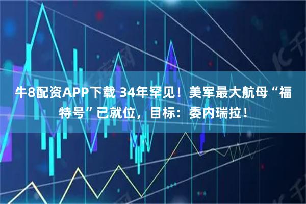 牛8配资APP下载 34年罕见！美军最大航母“福特号”已就位，目标：委内瑞拉！