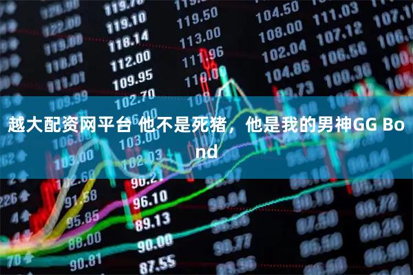 越大配资网平台 他不是死猪，他是我的男神GG Bond
