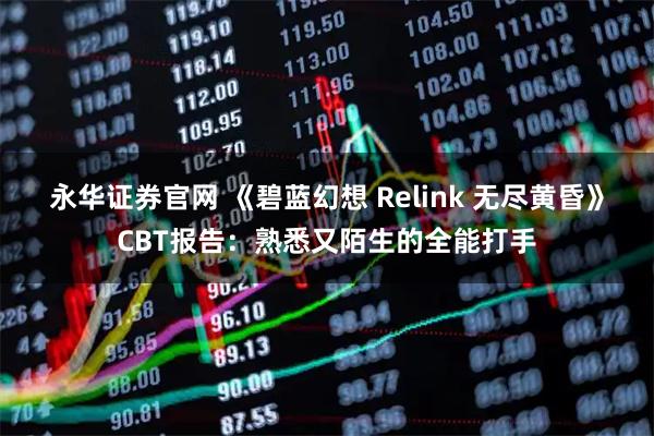 永华证券官网 《碧蓝幻想 Relink 无尽黄昏》CBT报告：熟悉又陌生的全能打手