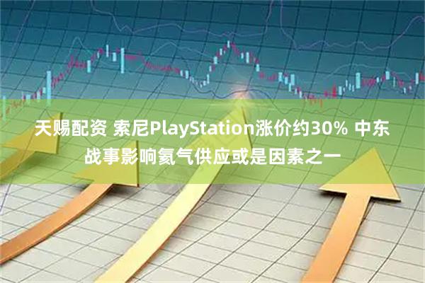天赐配资 索尼PlayStation涨价约30% 中东战事影响氦气供应或是因素之一