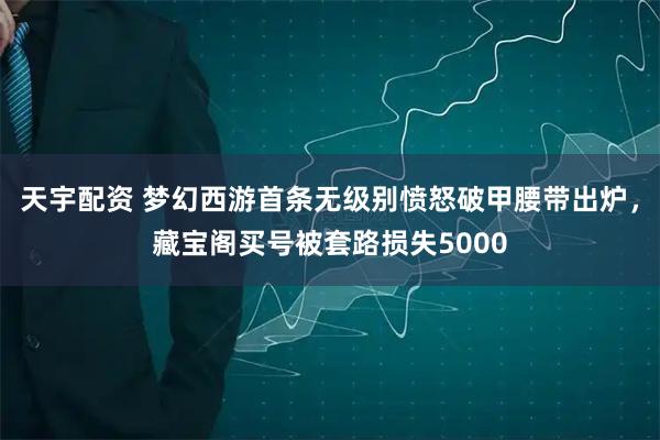 天宇配资 梦幻西游首条无级别愤怒破甲腰带出炉，藏宝阁买号被套路损失5000