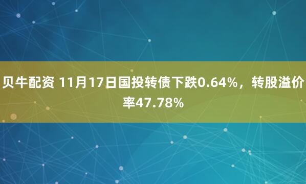 贝牛配资 11月17日国投转债下跌0.64%，转股溢价率47.78%