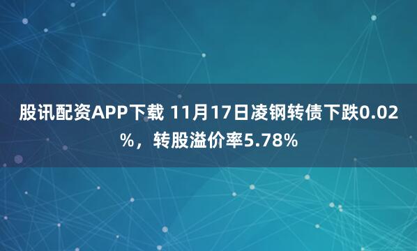 股讯配资APP下载 11月17日凌钢转债下跌0.02%，转股溢价率5.78%