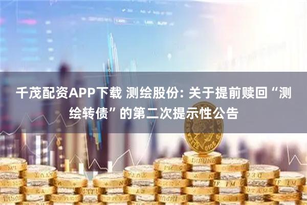 千茂配资APP下载 测绘股份: 关于提前赎回“测绘转债”的第二次提示性公告