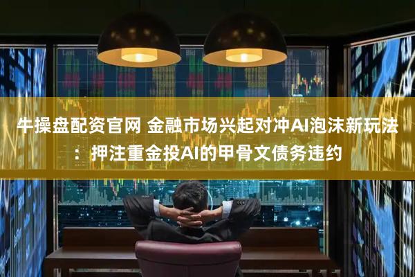 牛操盘配资官网 金融市场兴起对冲AI泡沫新玩法：押注重金投AI的甲骨文债务违约