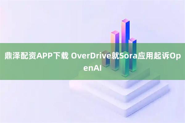 鼎泽配资APP下载 OverDrive就Sora应用起诉OpenAI