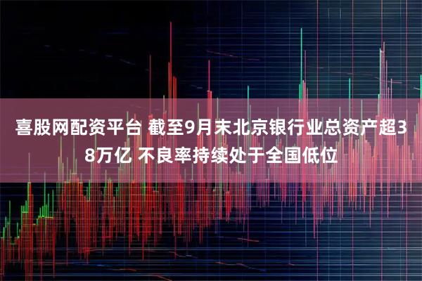 喜股网配资平台 截至9月末北京银行业总资产超38万亿 不良率持续处于全国低位
