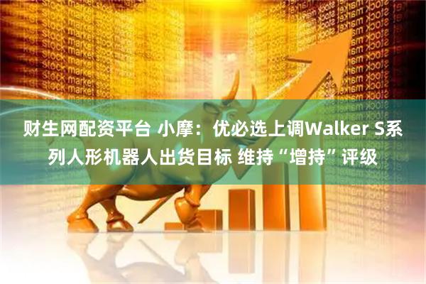 财生网配资平台 小摩：优必选上调Walker S系列人形机器人出货目标 维持“增持”评级