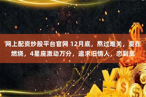 网上配资炒股平台官网 12月底，熬过难关，爱在燃烧，4星座激动万分，追求旧情人，恋到底