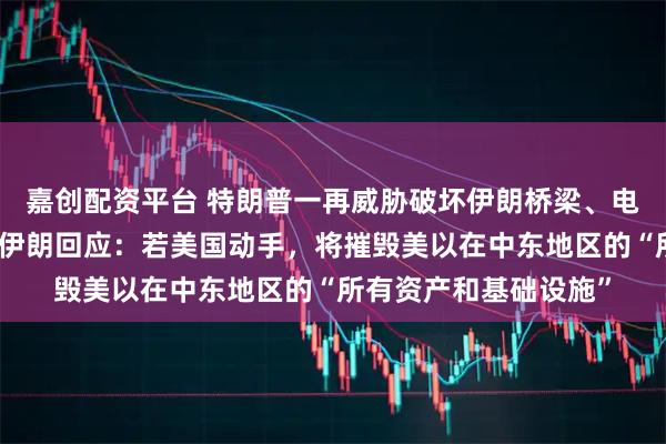 嘉创配资平台 特朗普一再威胁破坏伊朗桥梁、电站及能源基础设施，伊朗回应：若美国动手，将摧毁美以在中东地区的“所有资产和基础设施”