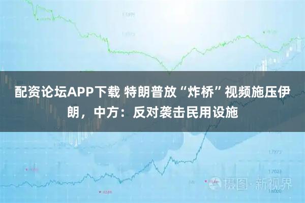 配资论坛APP下载 特朗普放“炸桥”视频施压伊朗，中方：反对袭击民用设施