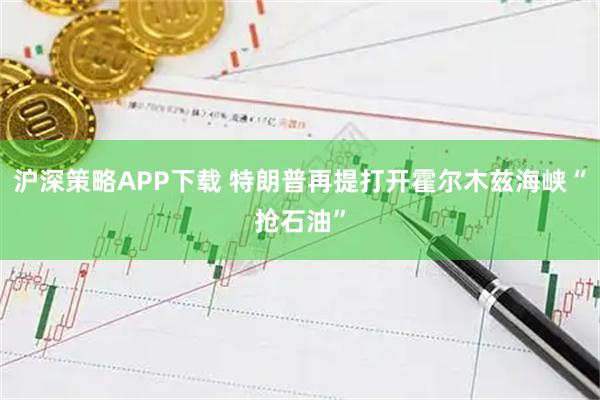 沪深策略APP下载 特朗普再提打开霍尔木兹海峡“抢石油”