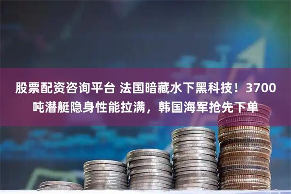 股票配资咨询平台 法国暗藏水下黑科技！3700吨潜艇隐身性能拉满，韩国海军抢先下单