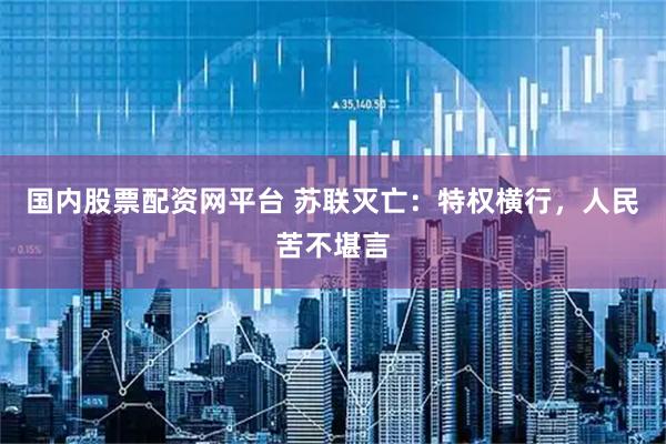 国内股票配资网平台 苏联灭亡:特权横行,人民苦不堪言