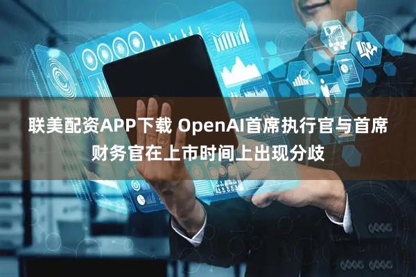 联美配资APP下载 OpenAI首席执行官与首席财务官在上市时间上出现分歧