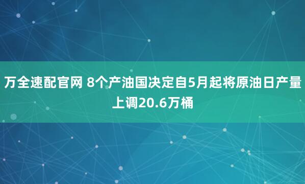 万全速配官网 8个产油国决定自5月起将原油日产量上调20.6万桶