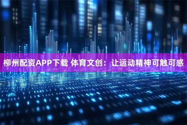 柳州配资APP下载 体育文创:让运动精神可触可感