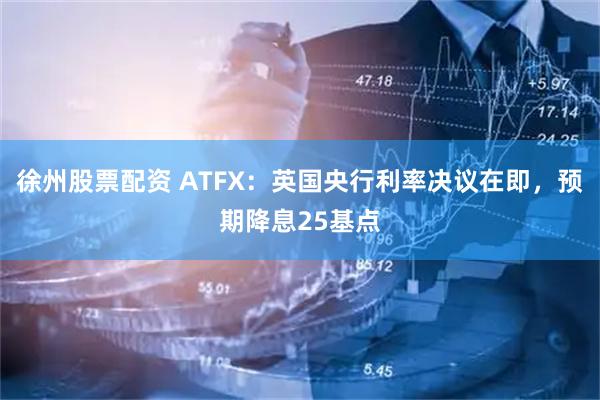 徐州股票配资 ATFX：英国央行利率决议在即，预期降息25基点