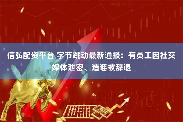 信弘配资平台 字节跳动最新通报：有员工因社交媒体泄密、造谣被辞退