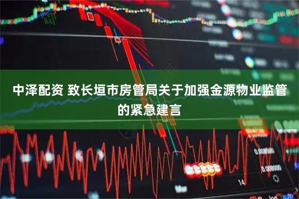 中泽配资 致长垣市房管局关于加强金源物业监管的紧急建言