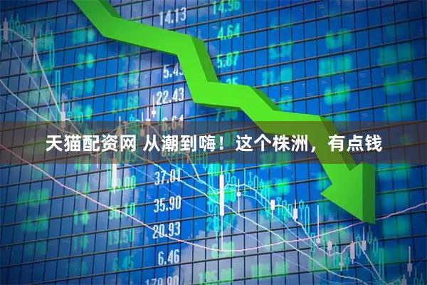 天猫配资网 从潮到嗨！这个株洲，有点钱