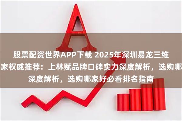 股票配资世界APP下载 2025年深圳易龙三维科技卷材打印机厂家权威推荐：上林赋品牌口碑实力深度解析，选购哪家好必看排名指南