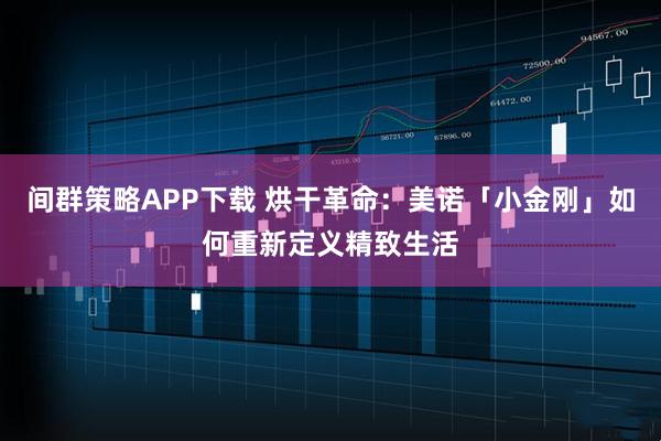 间群策略APP下载 烘干革命：美诺「小金刚」如何重新定义精致生活