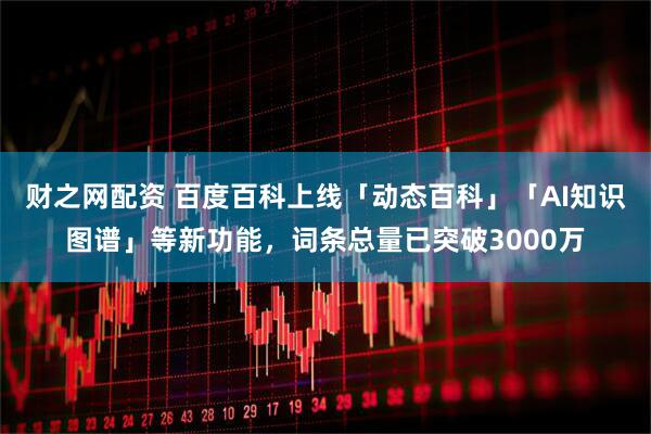 财之网配资 百度百科上线「动态百科」「AI知识图谱」等新功能，词条总量已突破3000万