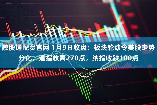融股通配资官网 1月9日收盘：板块轮动令美股走势分化，道指收高270点，纳指收跌100点