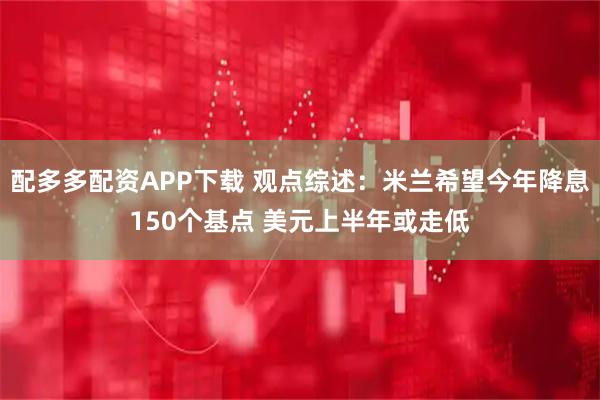 配多多配资APP下载 观点综述：米兰希望今年降息150个基点 美元上半年或走低
