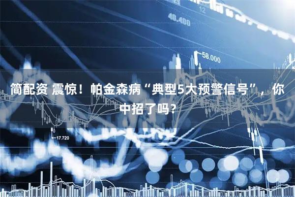 简配资 震惊！帕金森病“典型5大预警信号”，你中招了吗？