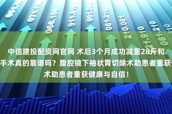 中信建投配资网官网 术后3个月成功减重28斤和50斤，减重手术真的靠谱吗？腹腔镜下袖状胃切除术助患者重获健康与自信！
