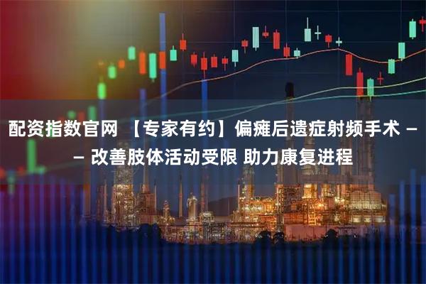 配资指数官网 【专家有约】偏瘫后遗症射频手术 —— 改善肢体活动受限 助力康复进程