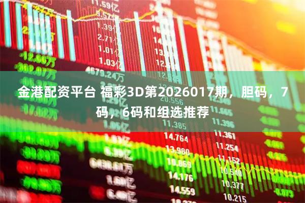 金港配资平台 福彩3D第2026017期，胆码，7码，6码和组选推荐