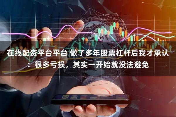 在线配资平台平台 做了多年股票杠杆后我才承认：很多亏损，其实一开始就没法避免