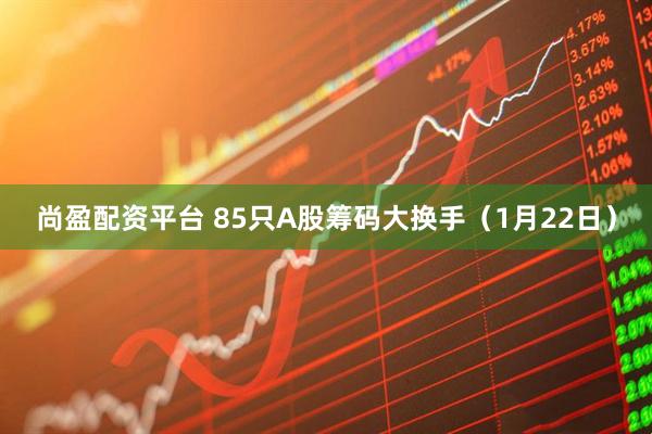 尚盈配资平台 85只A股筹码大换手（1月22日）
