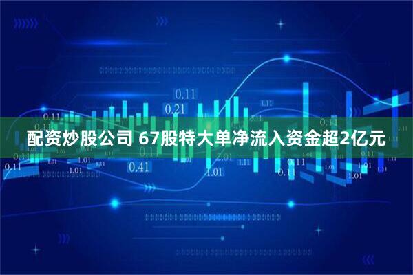 配资炒股公司 67股特大单净流入资金超2亿元