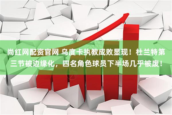 尚红网配资官网 乌度卡执教成败显现！杜兰特第三节被边缘化，四名角色球员下半场几乎被废！