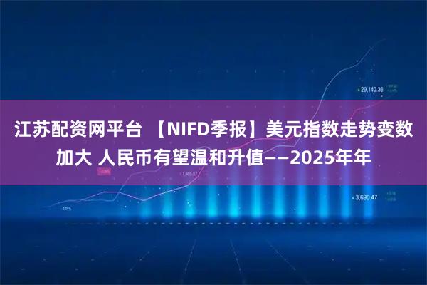 江苏配资网平台 【NIFD季报】美元指数走势变数加大 人民币有望温和升值——2025年年